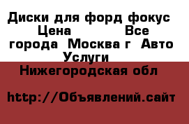 Диски для форд фокус › Цена ­ 6 000 - Все города, Москва г. Авто » Услуги   . Нижегородская обл.